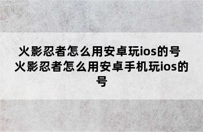 火影忍者怎么用安卓玩ios的号 火影忍者怎么用安卓手机玩ios的号